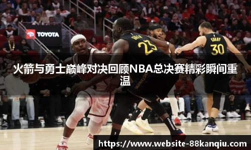 火箭与勇士巅峰对决回顾NBA总决赛精彩瞬间重温