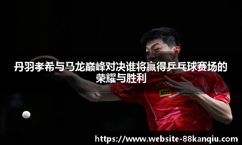 丹羽孝希与马龙巅峰对决谁将赢得乒乓球赛场的荣耀与胜利