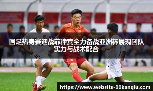 国足热身赛迎战菲律宾全力备战亚洲杯展现团队实力与战术配合