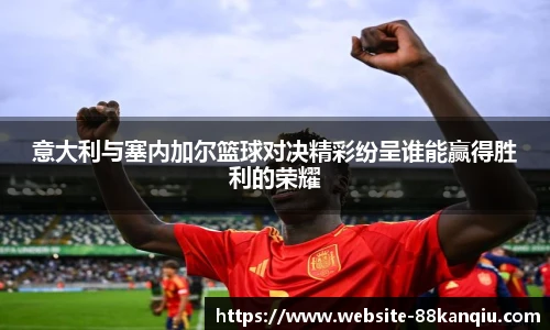 意大利与塞内加尔篮球对决精彩纷呈谁能赢得胜利的荣耀